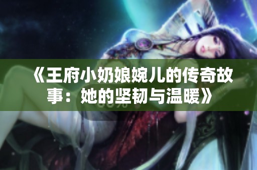 《王府小奶娘婉儿的传奇故事：她的坚韧与温暖》