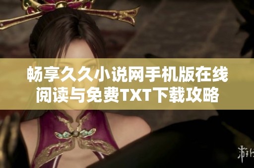 畅享久久小说网手机版在线阅读与免费TXT下载攻略