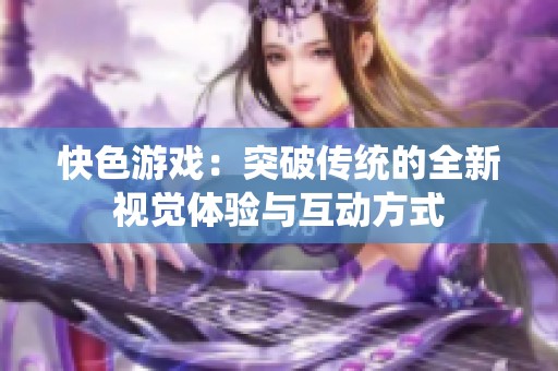 快色游戏：突破传统的全新视觉体验与互动方式