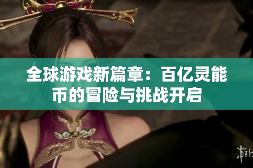 全球游戏新篇章：百亿灵能币的冒险与挑战开启
