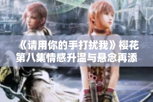 《请用你的手打扰我》樱花第八集情感升温与悬念再添精彩