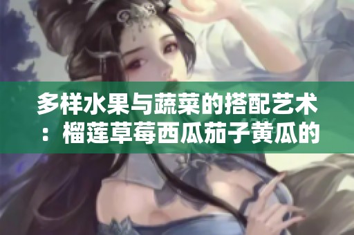 多样水果与蔬菜的搭配艺术：榴莲草莓西瓜茄子黄瓜的美味探索