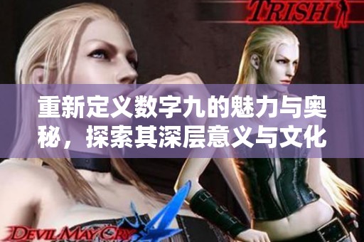 重新定义数字九的魅力与奥秘，探索其深层意义与文化影响