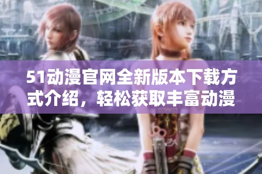 51动漫官网全新版本下载方式介绍，轻松获取丰富动漫资源