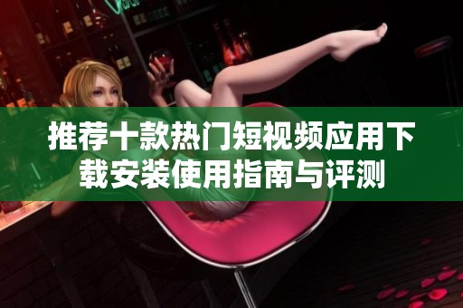 推荐十款热门短视频应用下载安装使用指南与评测