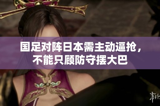 国足对阵日本需主动逼抢，不能只顾防守摆大巴