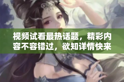 视频试看最热话题，精彩内容不容错过，欲知详情快来观看！