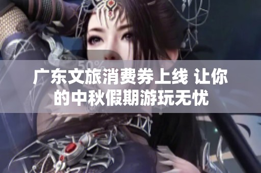 广东文旅消费券上线 让你的中秋假期游玩无忧