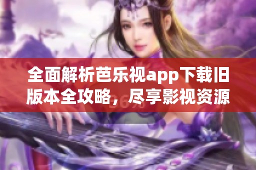 全面解析芭乐视app下载旧版本全攻略，尽享影视资源