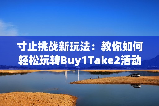 寸止挑战新玩法：教你如何轻松玩转Buy1Take2活动攻略