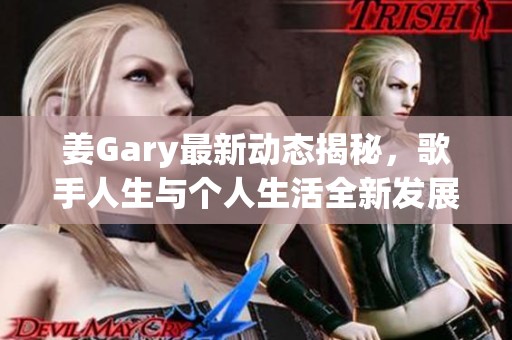 姜Gary最新动态揭秘，歌手人生与个人生活全新发展