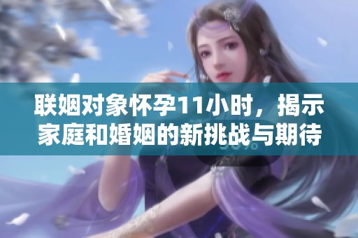联姻对象怀孕11小时，揭示家庭和婚姻的新挑战与期待