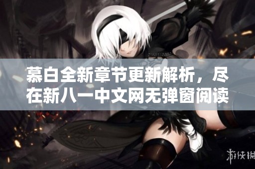 慕白全新章节更新解析，尽在新八一中文网无弹窗阅读