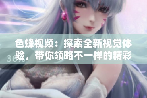 色蜂视频：探索全新视觉体验，带你领略不一样的精彩世界