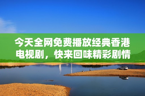今天全网免费播放经典香港电视剧，快来回味精彩剧情！