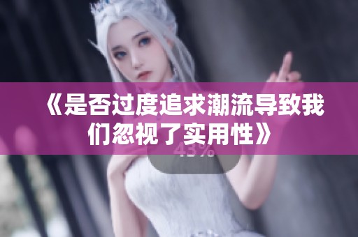 《是否过度追求潮流导致我们忽视了实用性》