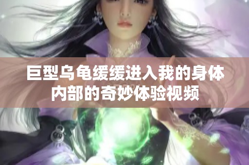 巨型乌龟缓缓进入我的身体内部的奇妙体验视频