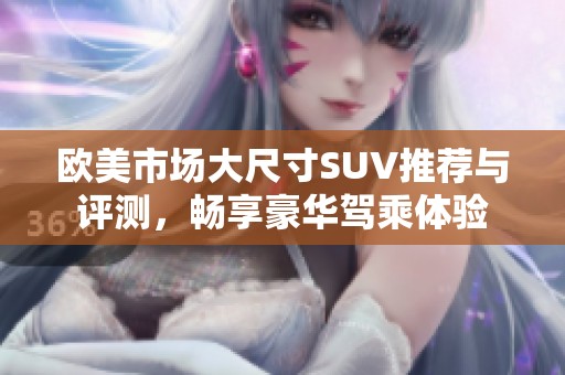 欧美市场大尺寸SUV推荐与评测，畅享豪华驾乘体验