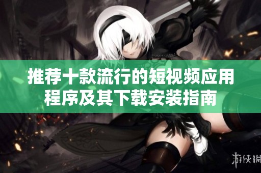 推荐十款流行的短视频应用程序及其下载安装指南