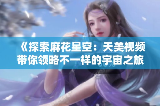 《探索麻花星空：天美视频带你领略不一样的宇宙之旅》