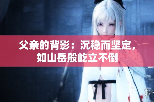 父亲的背影：沉稳而坚定，如山岳般屹立不倒