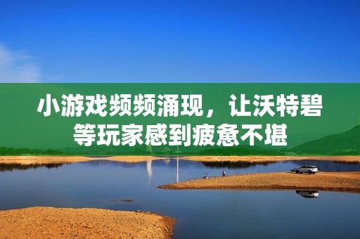 小游戏频频涌现，让沃特碧等玩家感到疲惫不堪
