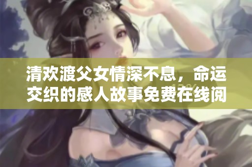 清欢渡父女情深不息，命运交织的感人故事免费在线阅读
