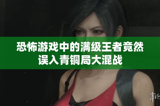 恐怖游戏中的满级王者竟然误入青铜局大混战