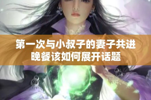 第一次与小叔子的妻子共进晚餐该如何展开话题