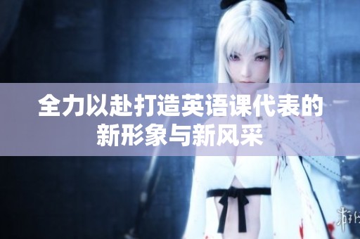 全力以赴打造英语课代表的新形象与新风采