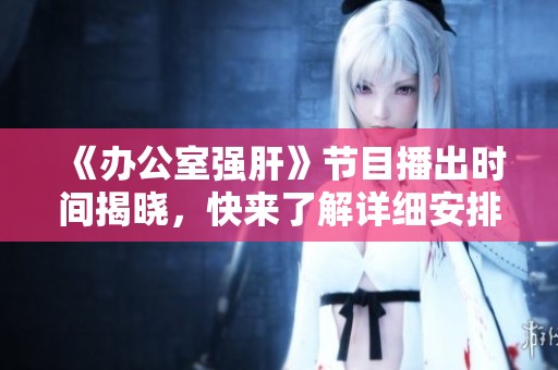《办公室强肝》节目播出时间揭晓，快来了解详细安排！