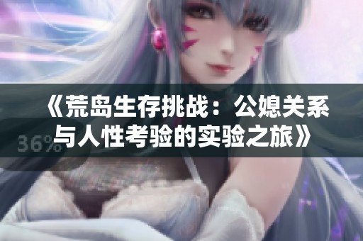 《荒岛生存挑战：公媳关系与人性考验的实验之旅》