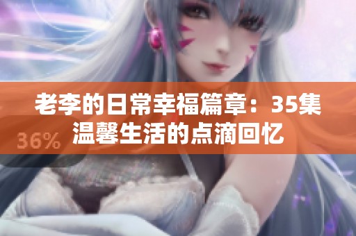 老李的日常幸福篇章：35集温馨生活的点滴回忆