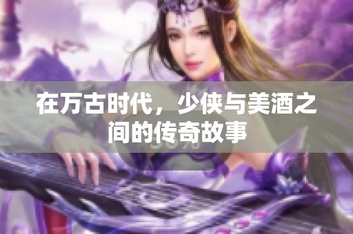 在万古时代，少侠与美酒之间的传奇故事