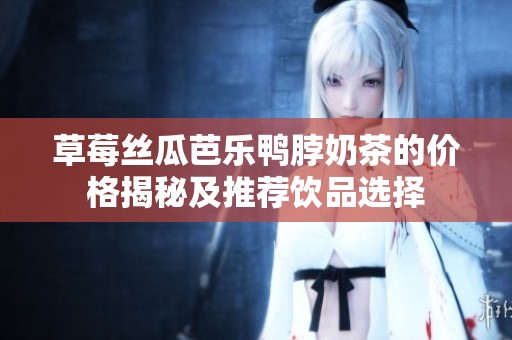 草莓丝瓜芭乐鸭脖奶茶的价格揭秘及推荐饮品选择