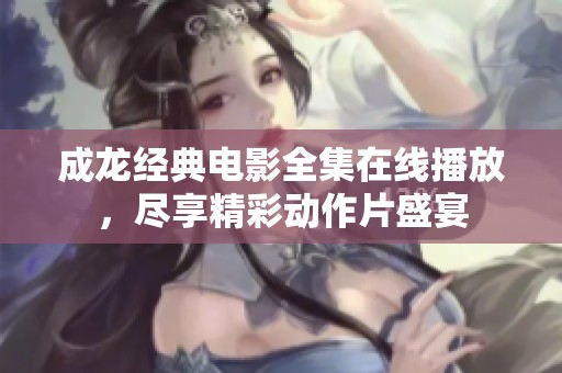 成龙经典电影全集在线播放，尽享精彩动作片盛宴