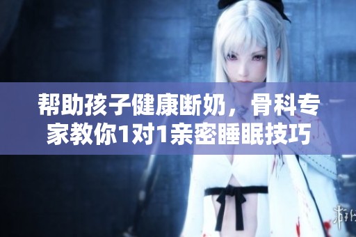 帮助孩子健康断奶，骨科专家教你1对1亲密睡眠技巧