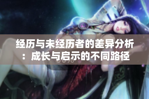 经历与未经历者的差异分析：成长与启示的不同路径