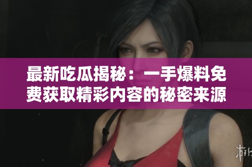 最新吃瓜揭秘：一手爆料免费获取精彩内容的秘密来源