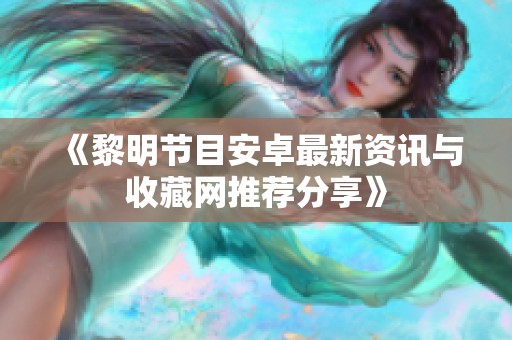 《黎明节目安卓最新资讯与收藏网推荐分享》