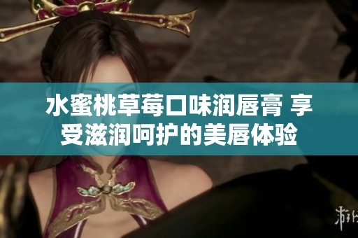 水蜜桃草莓口味润唇膏 享受滋润呵护的美唇体验