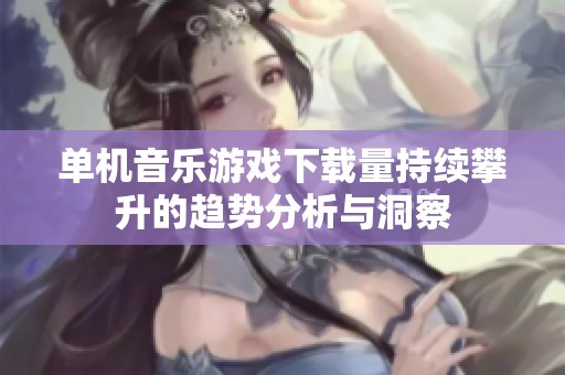 单机音乐游戏下载量持续攀升的趋势分析与洞察