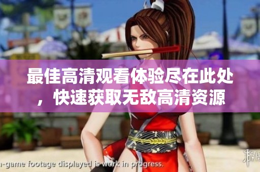 最佳高清观看体验尽在此处，快速获取无敌高清资源
