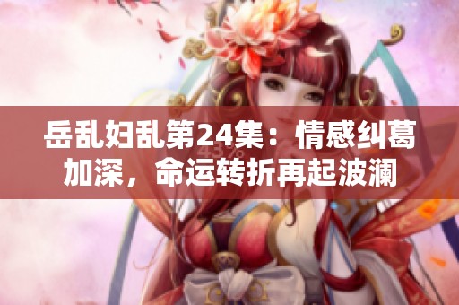 岳乱妇乱第24集：情感纠葛加深，命运转折再起波澜