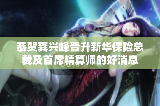 恭贺龚兴峰晋升新华保险总裁及首席精算师的好消息