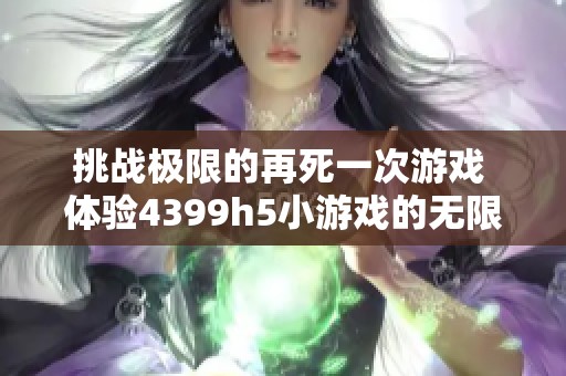挑战极限的再死一次游戏 体验4399h5小游戏的无限乐趣