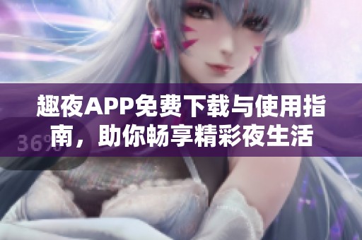 趣夜APP免费下载与使用指南，助你畅享精彩夜生活
