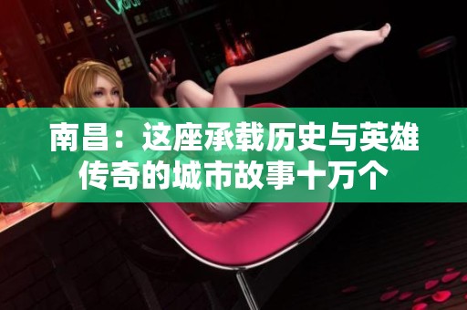 南昌：这座承载历史与英雄传奇的城市故事十万个