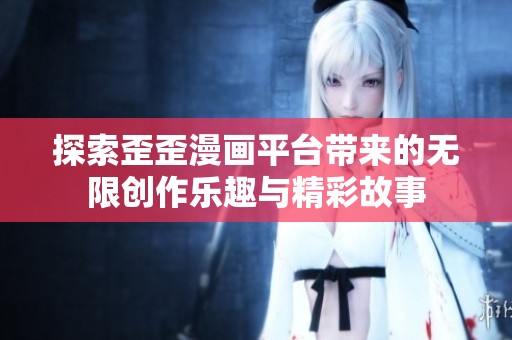 探索歪歪漫画平台带来的无限创作乐趣与精彩故事