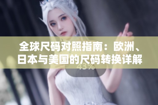 全球尺码对照指南：欧洲、日本与美国的尺码转换详解